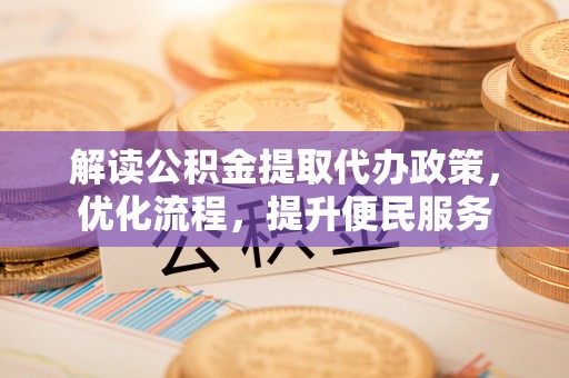 新和解读公积金提取代办政策，优化流程，提升便民服务