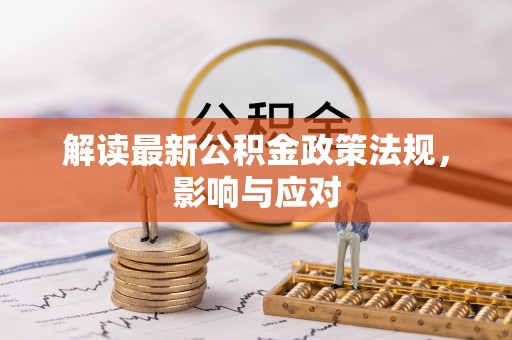 新和解读最新公积金政策法规，影响与应对