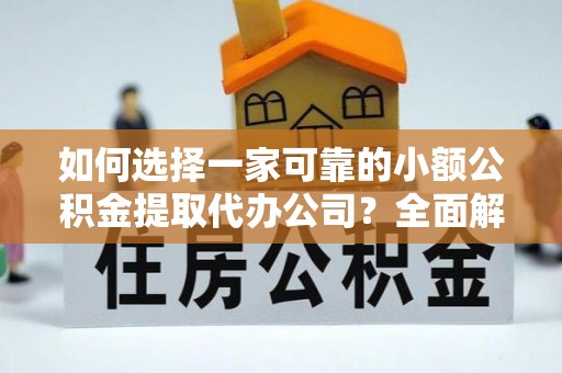 新和如何选择一家可靠的小额公积金提取代办公司？全面解析与指南
