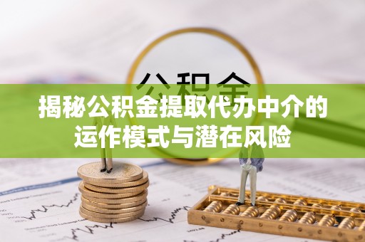 新和揭秘公积金提取代办中介的运作模式与潜在风险