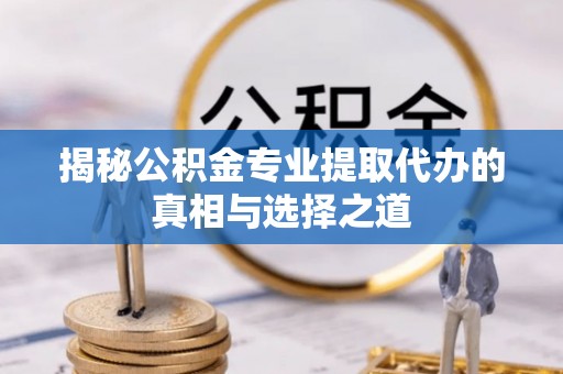 新和揭秘公积金专业提取代办的真相与选择之道
