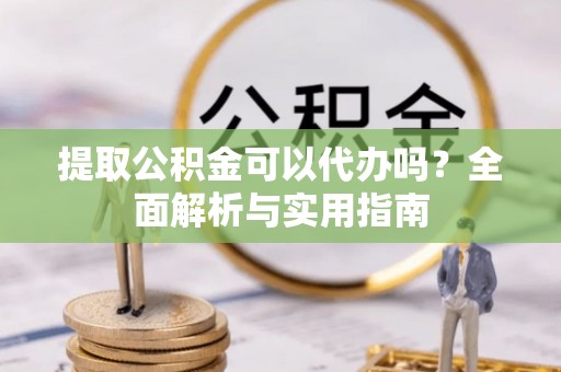 新和提取公积金可以代办吗？全面解析与实用指南