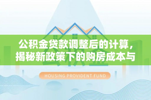 新和公积金贷款调整后的计算，揭秘新政策下的购房成本与规划策略