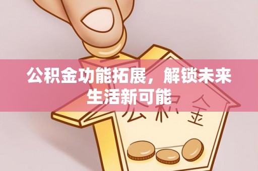 新和公积金功能拓展，解锁未来生活新可能