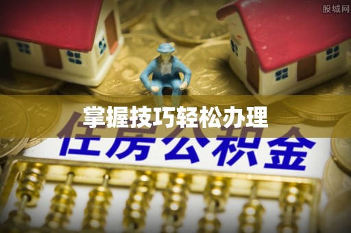 新和掌握技巧轻松办理