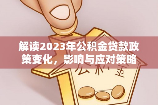 新和解读2023年公积金贷款政策变化，影响与应对策略