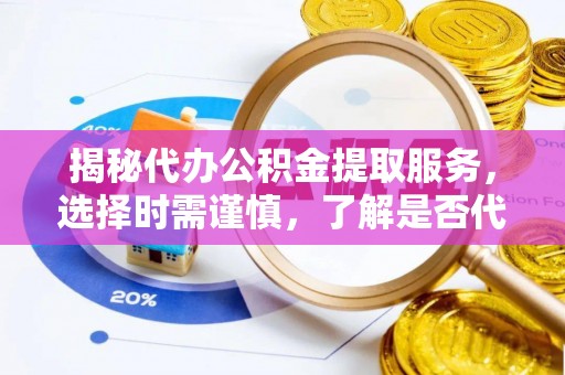 新和揭秘代办公积金提取服务，选择时需谨慎，了解是否代办公积金提取可靠吗？