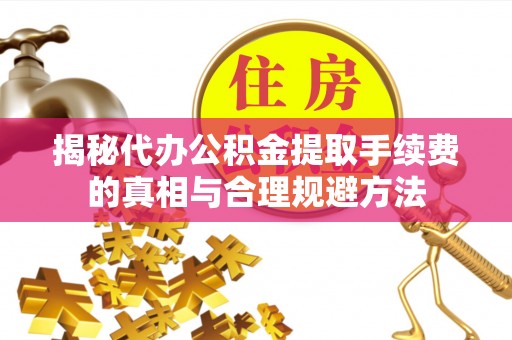 新和揭秘代办公积金提取手续费的真相与合理规避方法
