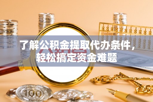 新和了解公积金提取代办条件，轻松搞定资金难题