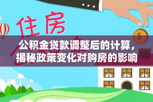 新和公积金贷款调整后的计算，揭秘政策变化对购房的影响