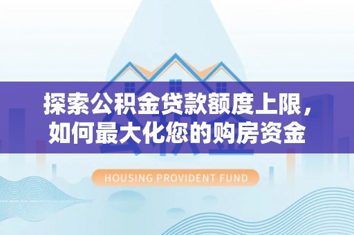 新和探索公积金贷款额度上限，如何最大化您的购房资金