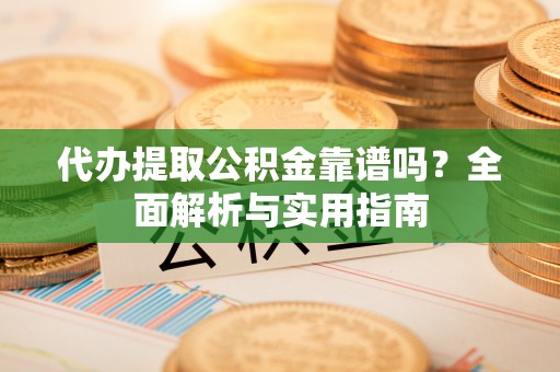 新和代办提取公积金靠谱吗？全面解析与实用指南