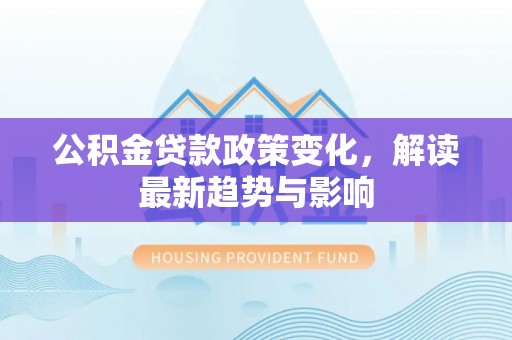 新和公积金贷款政策变化，解读最新趋势与影响