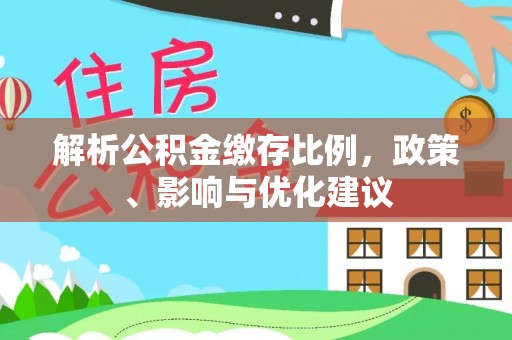 新和解析公积金缴存比例，政策、影响与优化建议