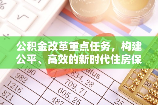 新和公积金改革重点任务，构建公平、高效的新时代住房保障体系