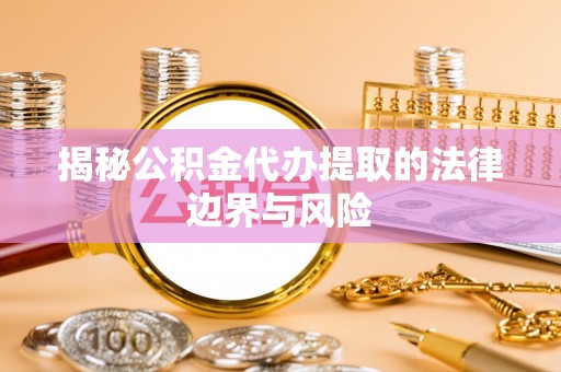 新和揭秘公积金代办提取的法律边界与风险