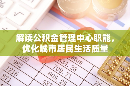 新和解读公积金管理中心职能，优化城市居民生活质量