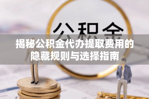 新和揭秘公积金代办提取费用的隐藏规则与选择指南