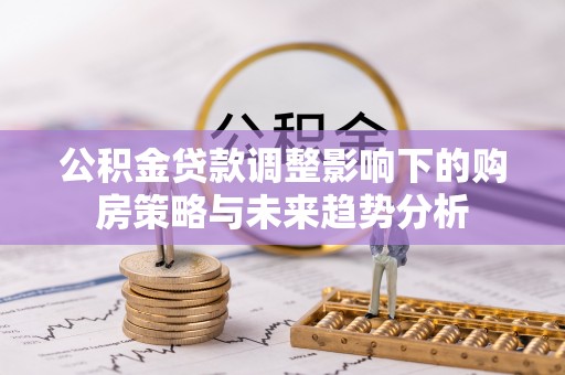 新和公积金贷款调整影响下的购房策略与未来趋势分析