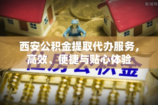 新和西安公积金提取代办服务，高效、便捷与贴心体验