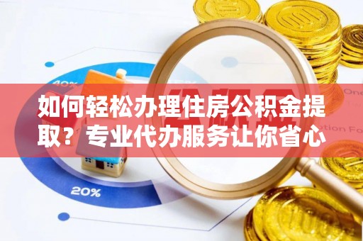 新和如何轻松办理住房公积金提取？专业代办服务让你省心无忧