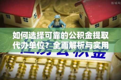 新和如何选择可靠的公积金提取代办单位？全面解析与实用建议