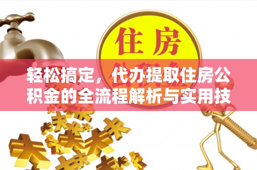 新和轻松搞定，代办提取住房公积金的全流程解析与实用技巧