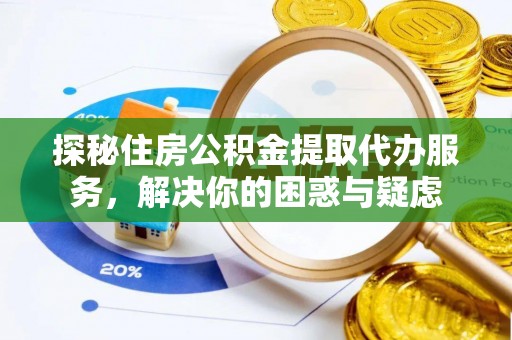 新和探秘住房公积金提取代办服务，解决你的困惑与疑虑