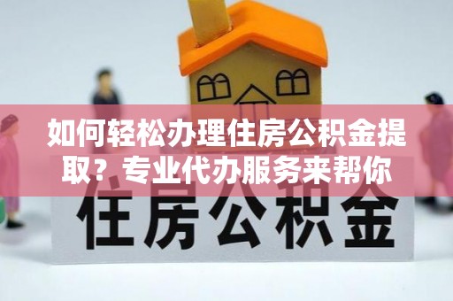 新和如何轻松办理住房公积金提取？专业代办服务来帮你