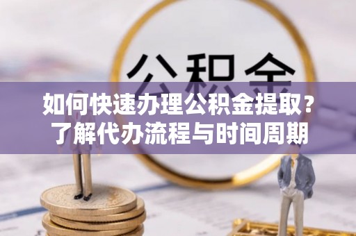 新和如何快速办理公积金提取？了解代办流程与时间周期