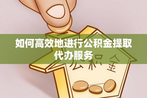 新和如何高效地进行公积金提取代办服务