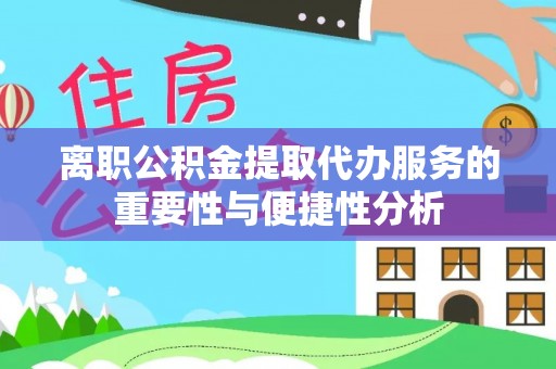 新和离职公积金提取代办服务的重要性与便捷性分析